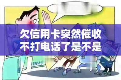 欠信用卡突然不打电话了是不是起诉了，信用卡逾期未还，为何电话骤停？是否已被起诉？