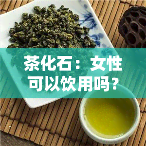 茶化石：女性可以饮用吗？是否安全无？