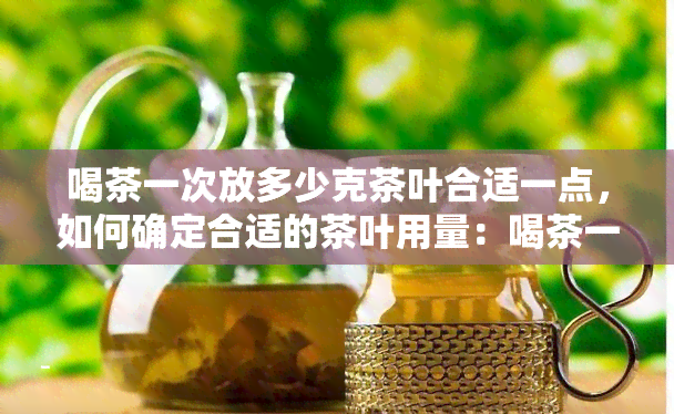 喝茶一次放多少克茶叶合适一点，如何确定合适的茶叶用量：喝茶一次该放多少克？