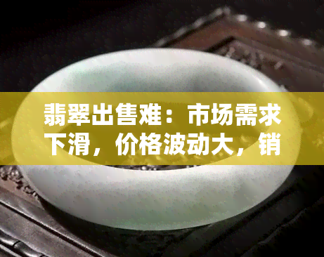 翡翠出售难：市场需求下滑，价格波动大，销售压力增大