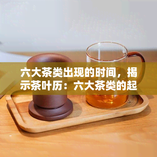 六大茶类出现的时间，揭示茶叶历：六大茶类的起源与出现时间