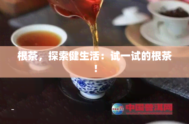 根茶，探索健生活：试一试的根茶！