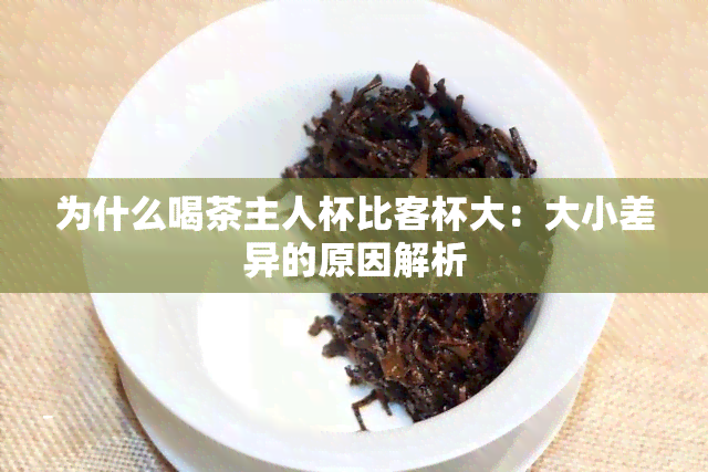 为什么喝茶主人杯比客杯大：大小差异的原因解析