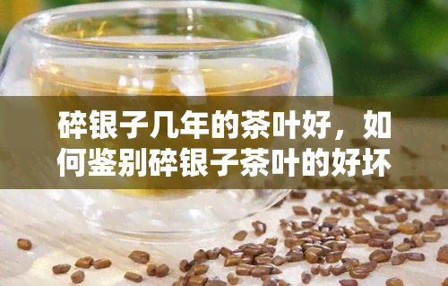 碎银子几年的茶叶好，如何鉴别碎银子茶叶的好坏？几年的茶叶更佳吗？