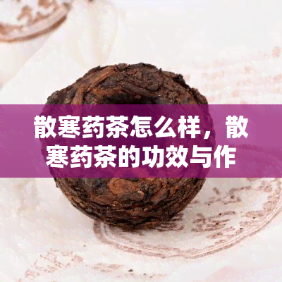 散寒茶怎么样，散寒茶的功效与作用，值得一试吗？