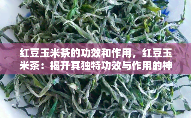 红豆玉米茶的功效和作用，红豆玉米茶：揭开其独特功效与作用的神秘面纱