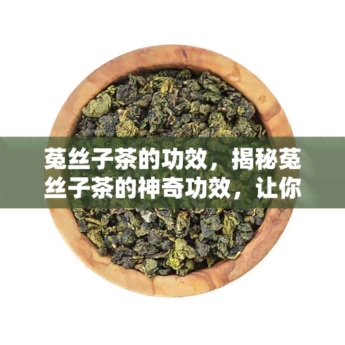 菟丝子茶的功效，揭秘菟丝子茶的神奇功效，让你健无忧！