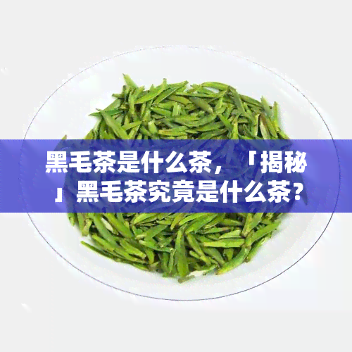 黑毛茶是什么茶，「揭秘」黑毛茶究竟是什么茶？