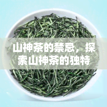 山神茶的禁忌，探索山神茶的独特魅力：你需要知道的禁忌与注意事