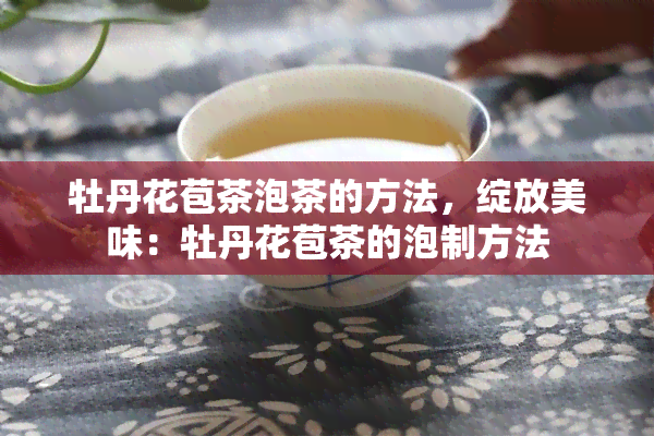 牡丹花苞茶泡茶的方法，绽放美味：牡丹花苞茶的泡制方法