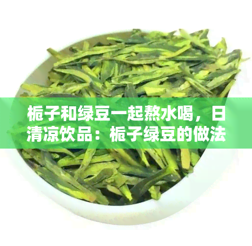 栀子和绿豆一起熬水喝，日清凉饮品：栀子绿豆的做法