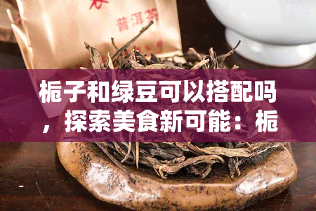 栀子和绿豆可以搭配吗，探索美食新可能：栀子与绿豆的完美搭配