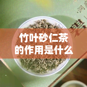 竹叶砂仁茶的作用是什么，揭秘竹叶砂仁茶的神奇功效，你不可不知的作用！