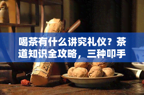 喝茶有什么讲究礼仪？茶道知识全攻略，三种叩手礼手势图详解