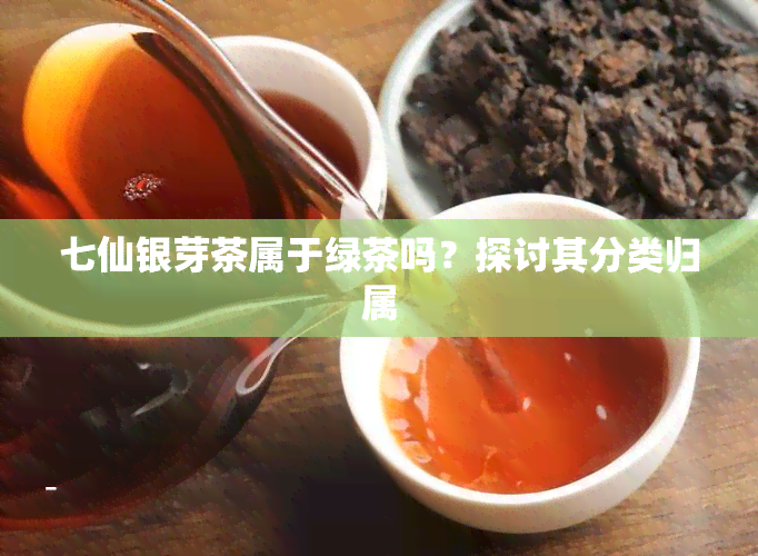 七仙银芽茶属于绿茶吗？探讨其分类归属