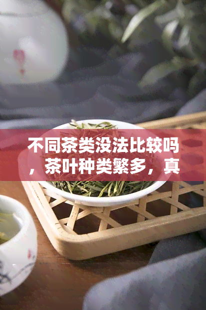 不同茶类没法比较吗，茶叶种类繁多，真的无法进行比较吗？