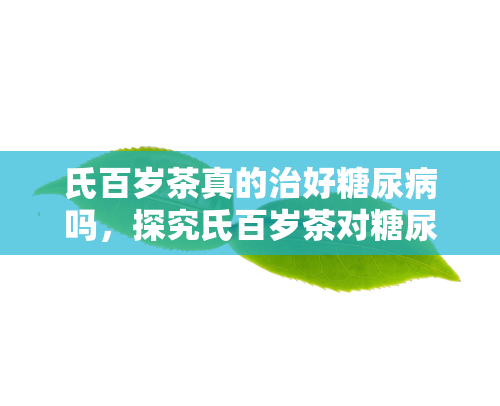 氏百岁茶真的治好糖尿病吗，探究氏百岁茶对糖尿病的治疗效果：真的有效吗？