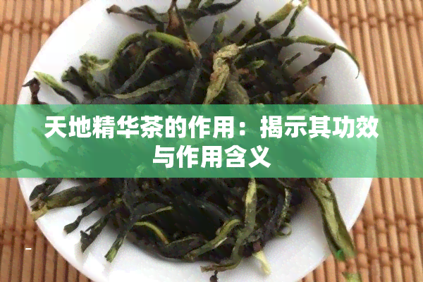 天地精华茶的作用：揭示其功效与作用含义