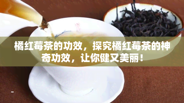 橘红莓茶的功效，探究橘红莓茶的神奇功效，让你健又美丽！