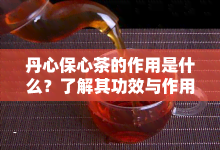 丹心保心茶的作用是什么？了解其功效与作用