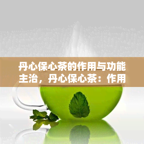 丹心保心茶的作用与功能主治，丹心保心茶：作用、功能与主治全面解析