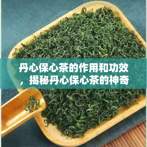 丹心保心茶的作用和功效，揭秘丹心保心茶的神奇作用与功效！