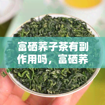 富硒荞子茶有副作用吗，富硒荞子茶的副作用：你需要知道的事情