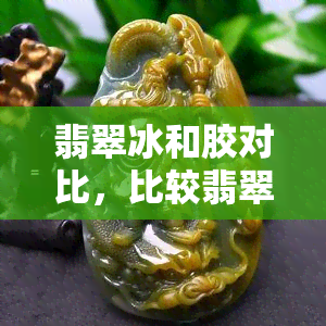 翡翠冰和胶对比，比较翡翠冰和胶的异同：一次全面的对比分析