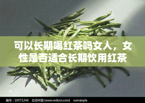 可以长期喝红茶吗女人，女性是否适合长期饮用红茶？探讨其利弊