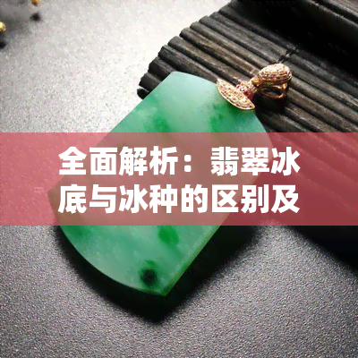 全面解析：翡翠冰底与冰种的区别及区别图片展示