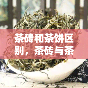 茶砖和茶饼区别，茶砖与茶饼：两者有何不同？