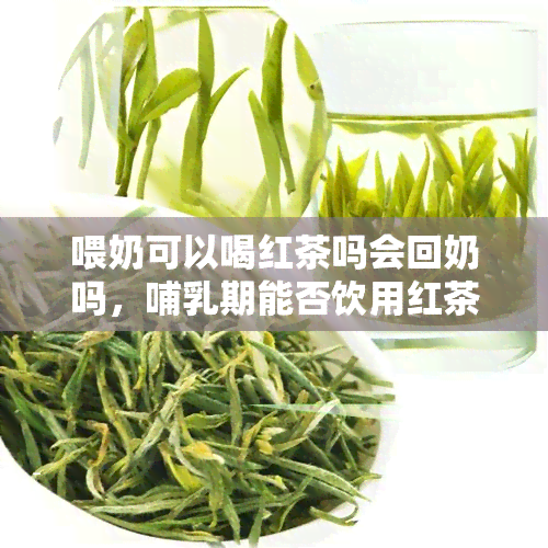 喂奶可以喝红茶吗会回奶吗，哺乳期能否饮用红茶？会影响母乳分泌吗？