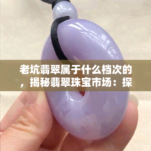 老坑翡翠属于什么档次的，揭秘翡翠珠宝市场：探讨老坑翡翠属于哪一档次？