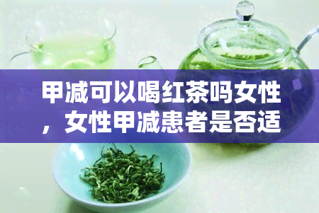 甲减可以喝红茶吗女性，女性甲减患者是否适合饮用红茶？