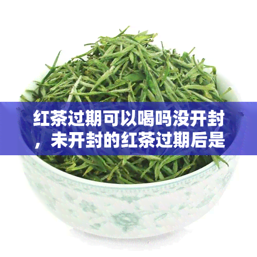 红茶过期可以喝吗没开封，未开封的红茶过期后是否还能饮用？