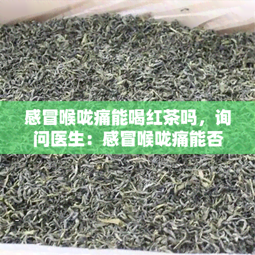 感冒喉咙痛能喝红茶吗，询问医生：感冒喉咙痛能否饮用红茶？