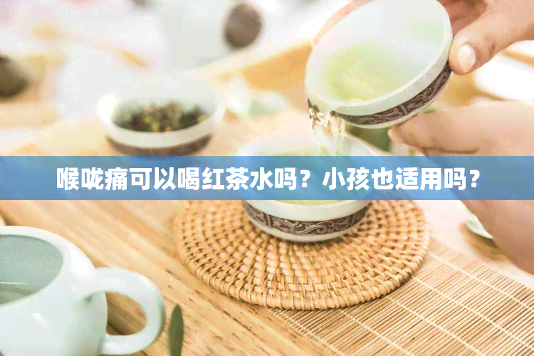 喉咙痛可以喝红茶水吗？小孩也适用吗？