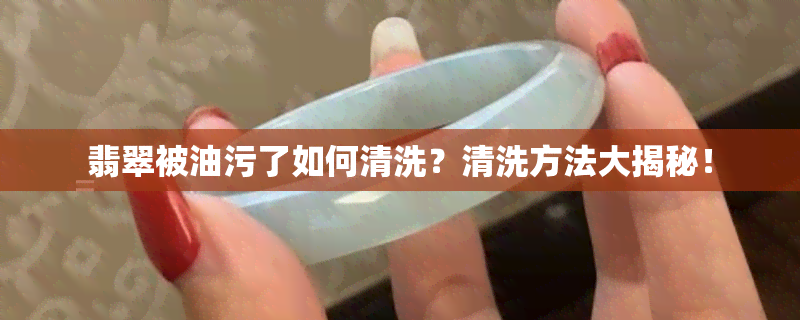 翡翠被油污了如何清洗？清洗方法大揭秘！