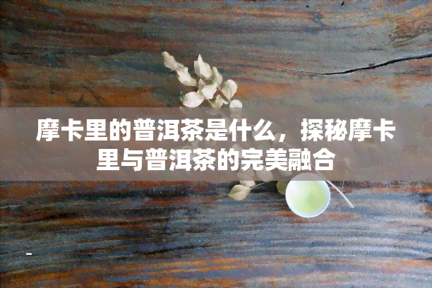 摩卡里的普洱茶是什么，探秘摩卡里与普洱茶的完美融合