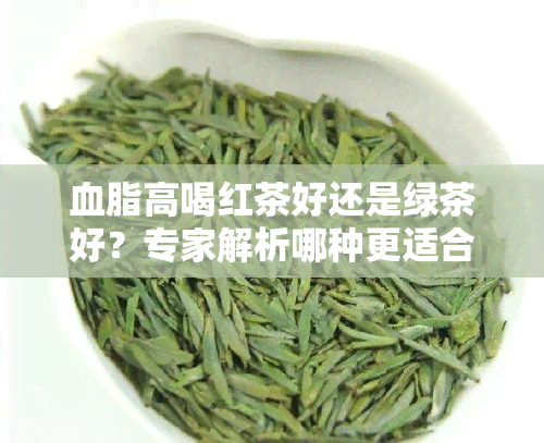 血脂高喝红茶好还是绿茶好？专家解析哪种更适合你