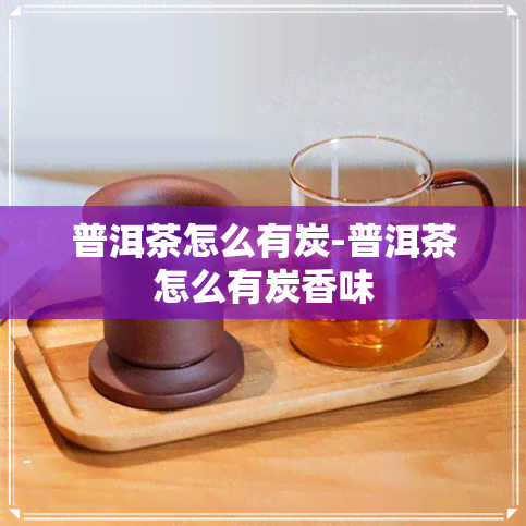 普洱茶怎么有炭-普洱茶怎么有炭香味