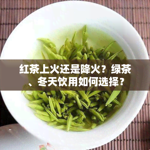 红茶上火还是降火？绿茶、冬天饮用如何选择？