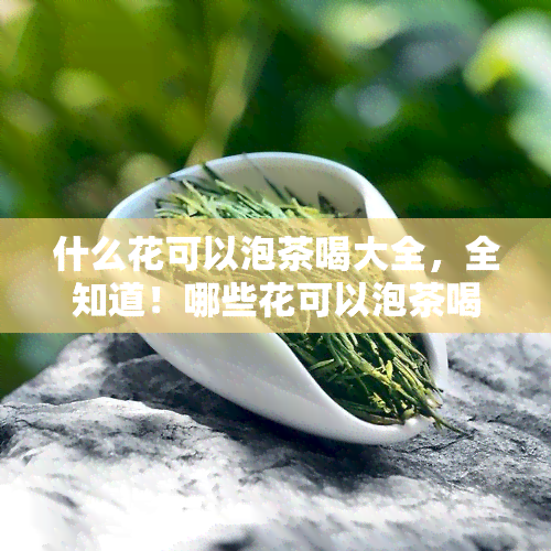 什么花可以泡茶喝大全，全知道！哪些花可以泡茶喝？