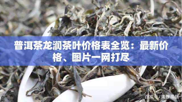 普洱茶龙润茶叶价格表全览：最新价格、图片一网打尽