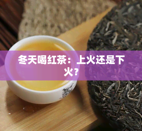 冬天喝红茶：上火还是下火？