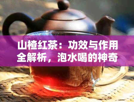 山楂红茶：功效与作用全解析，泡水喝的神奇效果