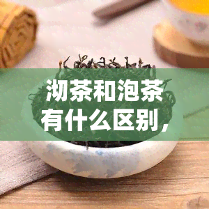 沏茶和泡茶有什么区别，揭秘：沏茶与泡茶的区别是什么？