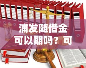 浦发随借金可以期吗？可期多久？