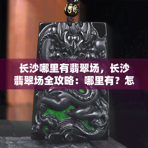 长沙哪里有翡翠场，长沙翡翠场全攻略：哪里有？怎么去？