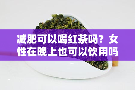 减肥可以喝红茶吗？女性在晚上也可以饮用吗？